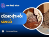 Cách diệt mối sàn gỗ hiệu quả chi tiết từ A ĐẾN Z